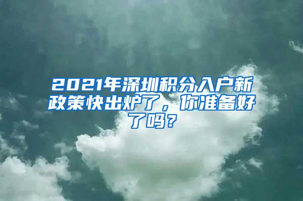 2021年深圳积分入户新政策快出炉了，你准备好了吗？