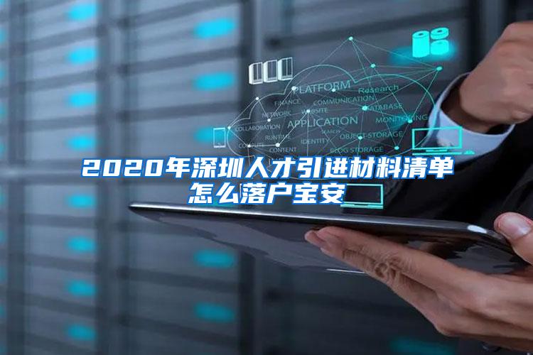 2020年深圳人才引进材料清单怎么落户宝安