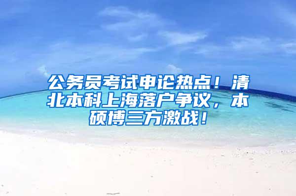 公务员考试申论热点！清北本科上海落户争议，本硕博三方激战！