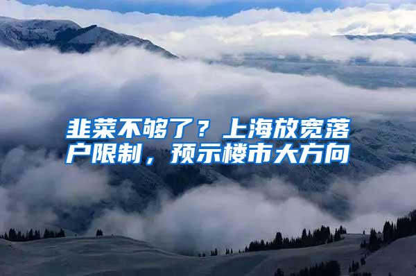 韭菜不够了？上海放宽落户限制，预示楼市大方向