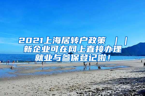 2021上海居转户政策 ｜｜新企业可在网上直接办理就业与参保登记啦！