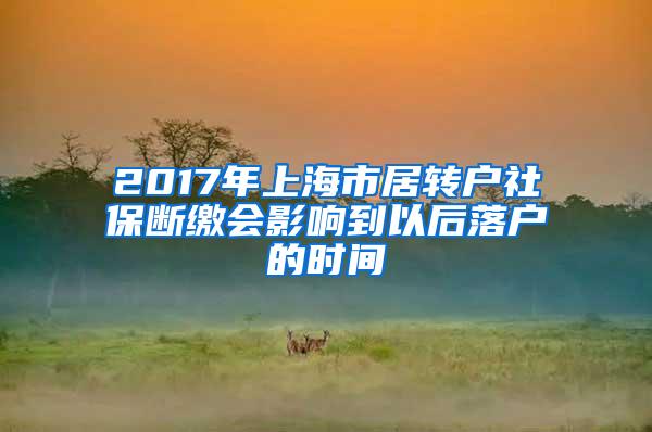 2017年上海市居转户社保断缴会影响到以后落户的时间