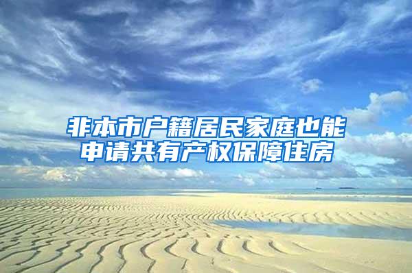 非本市户籍居民家庭也能申请共有产权保障住房