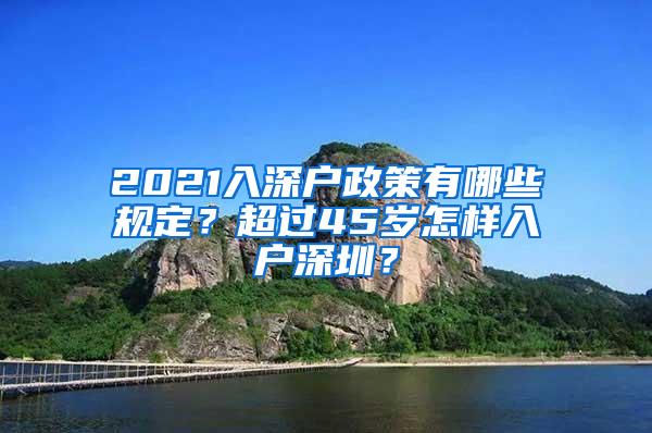 2021入深户政策有哪些规定？超过45岁怎样入户深圳？