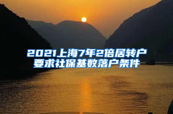 2021上海7年2倍居转户要求社保基数落户条件