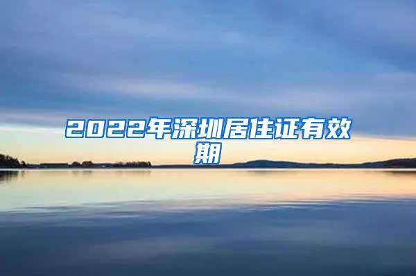 2022年深圳居住证有效期