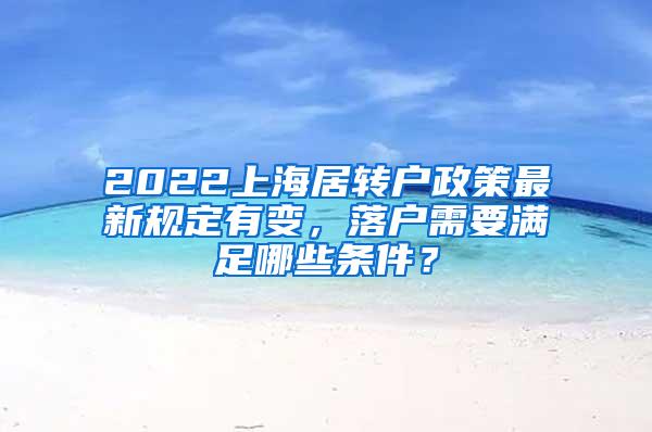 2022上海居转户政策最新规定有变，落户需要满足哪些条件？