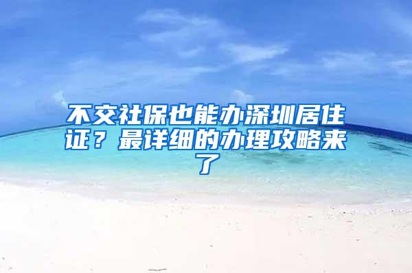 不交社保也能办深圳居住证？最详细的办理攻略来了