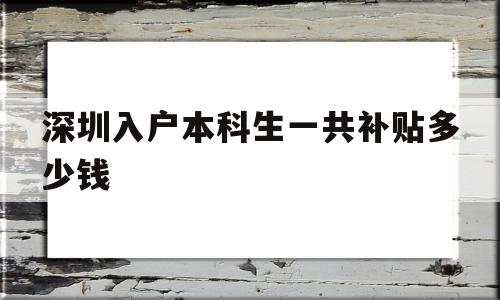 深圳入户本科生一共补贴多少钱(本科入户深圳补贴一共可以拿多少) 深圳核准入户