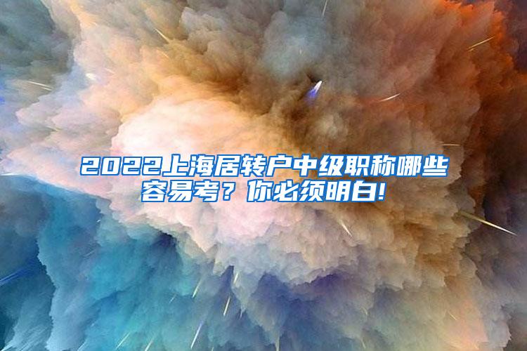 2022上海居转户中级职称哪些容易考？你必须明白!