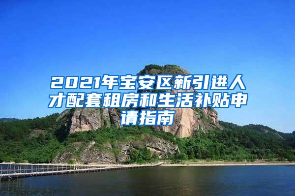 2021年宝安区新引进人才配套租房和生活补贴申请指南