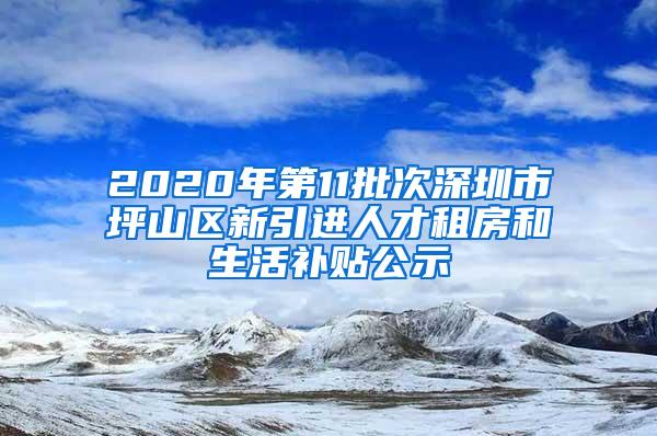 2020年第11批次深圳市坪山区新引进人才租房和生活补贴公示