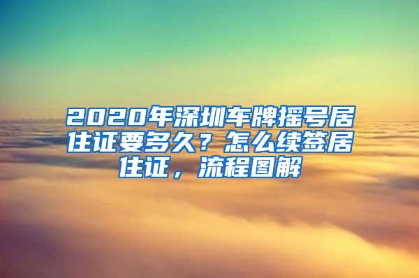 2020年深圳车牌摇号居住证要多久？怎么续签居住证，流程图解