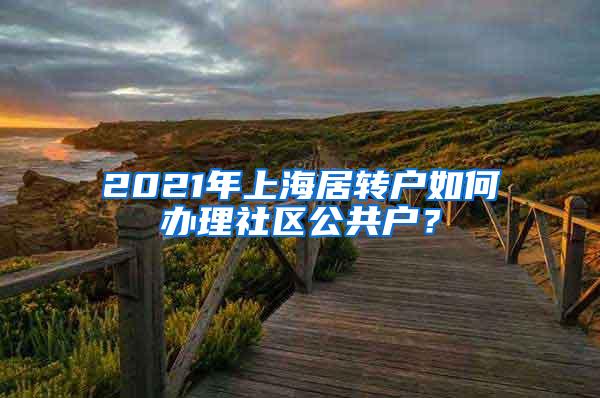 2021年上海居转户如何办理社区公共户？