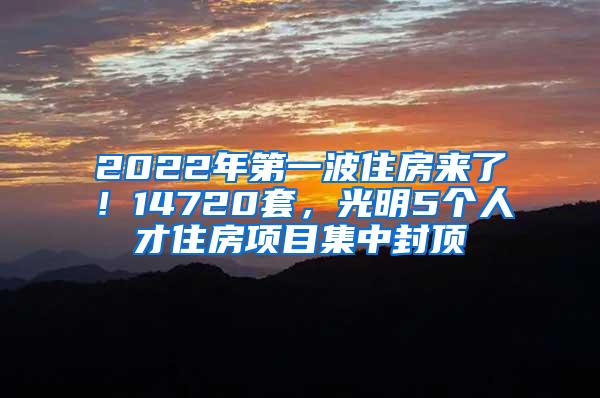 2022年第一波住房来了！14720套，光明5个人才住房项目集中封顶