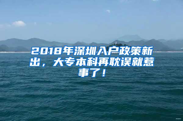 2018年深圳入户政策新出，大专本科再耽误就惹事了！