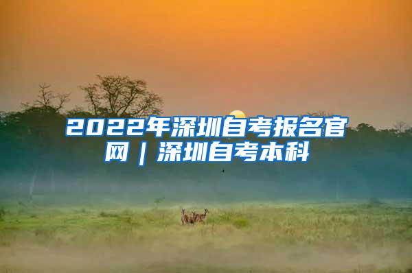 2022年深圳自考报名官网｜深圳自考本科