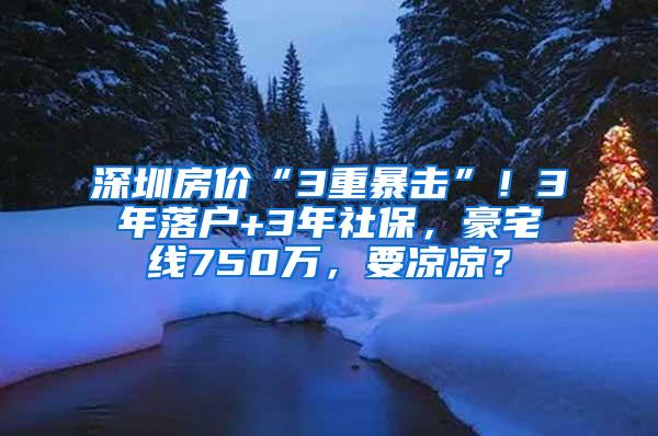 深圳房价“3重暴击”！3年落户+3年社保，豪宅线750万，要凉凉？