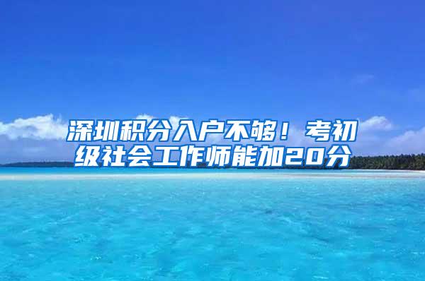 深圳积分入户不够！考初级社会工作师能加20分