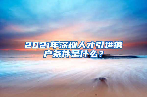 2021年深圳人才引进落户条件是什么？