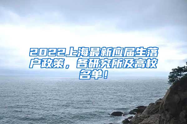 2022上海最新应届生落户政策，各研究所及高校名单！