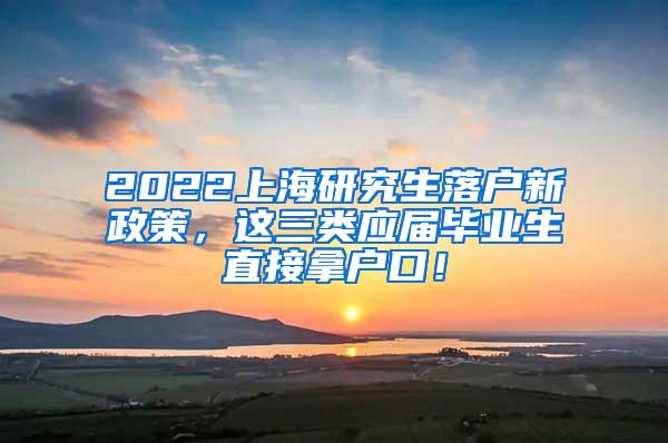 2022上海研究生落户新政策，这三类应届毕业生直接拿户口！