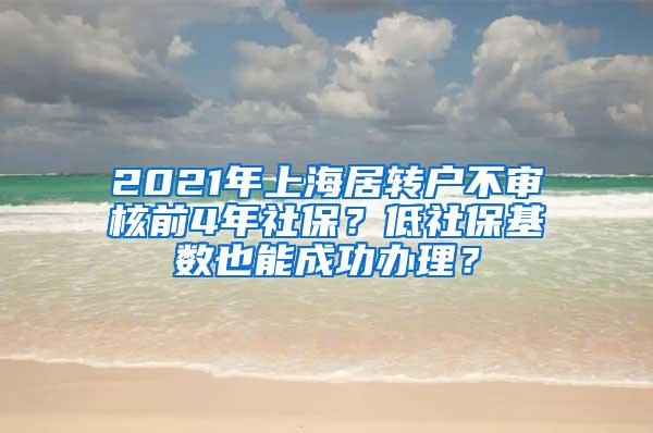 2021年上海居转户不审核前4年社保？低社保基数也能成功办理？