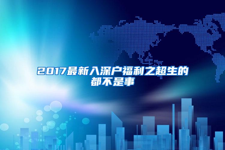 2017最新入深户福利之超生的都不是事