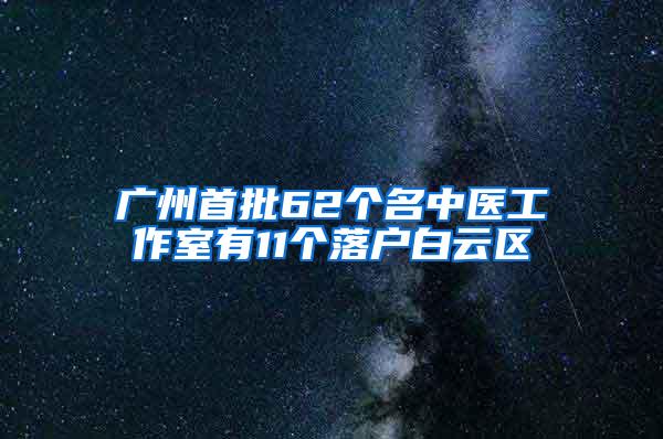 广州首批62个名中医工作室有11个落户白云区