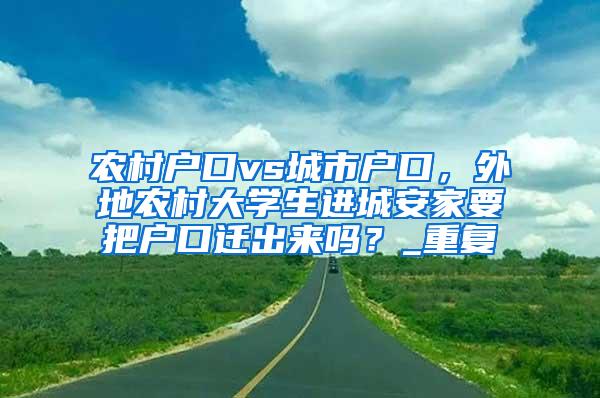 农村户口vs城市户口，外地农村大学生进城安家要把户口迁出来吗？_重复