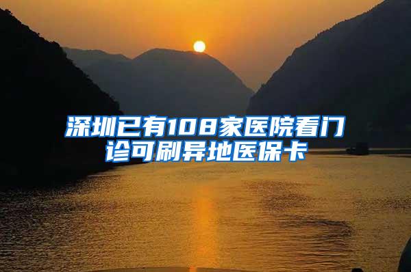 深圳已有108家医院看门诊可刷异地医保卡