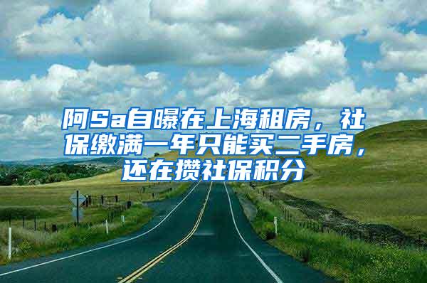 阿Sa自曝在上海租房，社保缴满一年只能买二手房，还在攒社保积分