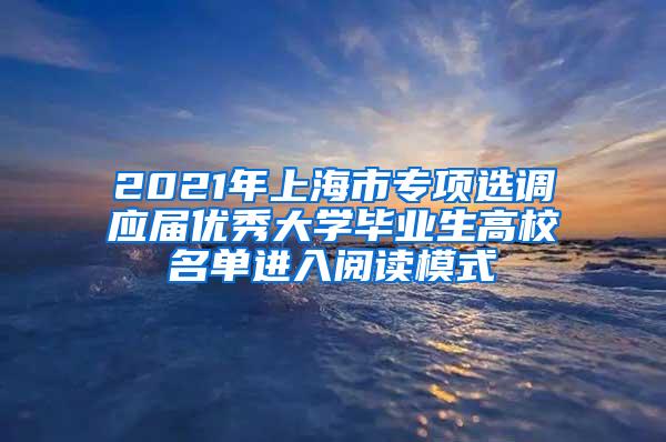 2021年上海市专项选调应届优秀大学毕业生高校名单进入阅读模式