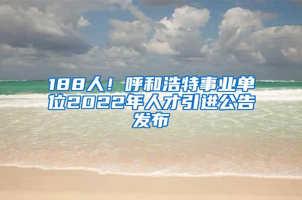 188人！呼和浩特事业单位2022年人才引进公告发布