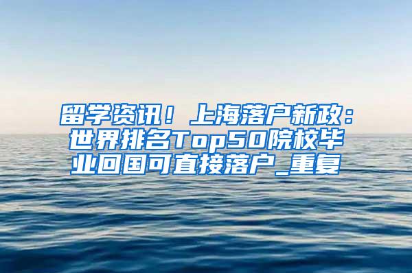 留学资讯！上海落户新政：世界排名Top50院校毕业回国可直接落户_重复