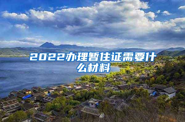 2022办理暂住证需要什么材料