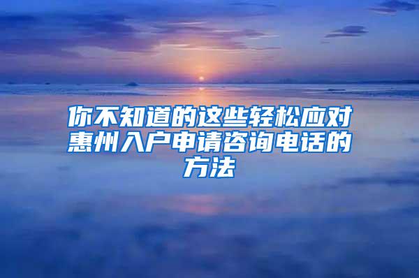 你不知道的这些轻松应对惠州入户申请咨询电话的方法