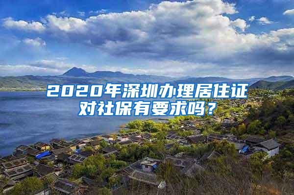 2020年深圳办理居住证对社保有要求吗？