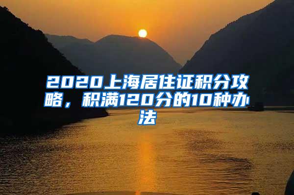 2020上海居住证积分攻略，积满120分的10种办法