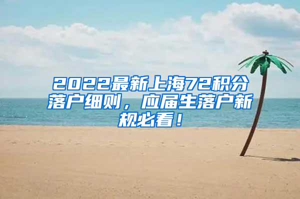 2022最新上海72积分落户细则，应届生落户新规必看！