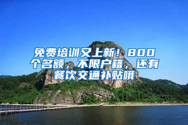 免费培训又上新！800个名额，不限户籍，还有餐饮交通补贴哦