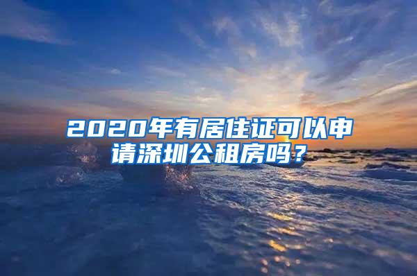 2020年有居住证可以申请深圳公租房吗？