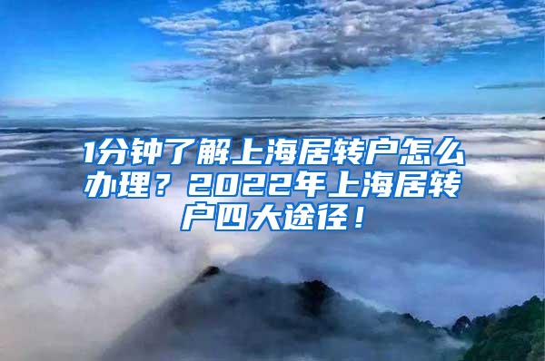 1分钟了解上海居转户怎么办理？2022年上海居转户四大途径！