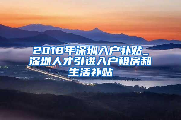 2018年深圳入户补贴_深圳人才引进入户租房和生活补贴