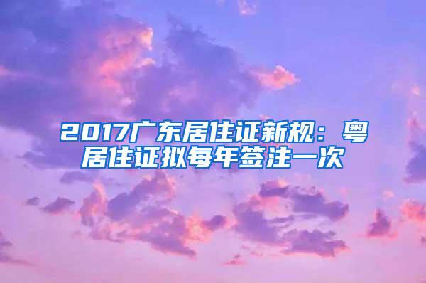 2017广东居住证新规：粤居住证拟每年签注一次