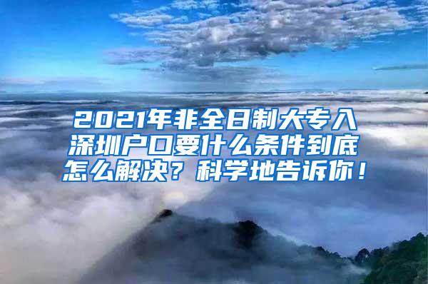 2021年非全日制大专入深圳户口要什么条件到底怎么解决？科学地告诉你！