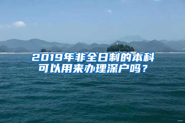 2019年非全日制的本科可以用来办理深户吗？