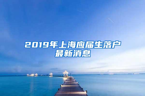 2019年上海应届生落户最新消息