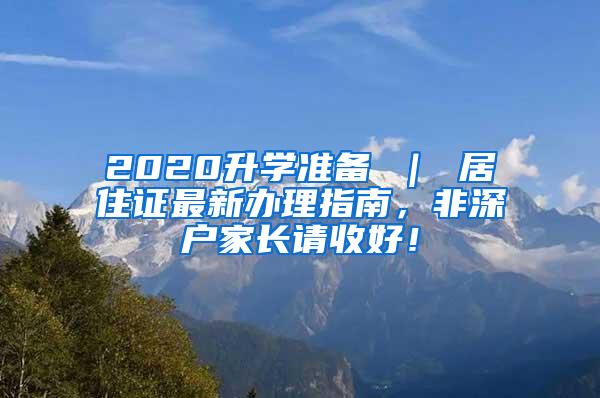 2020升学准备 ｜ 居住证最新办理指南，非深户家长请收好！