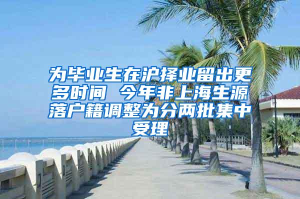 为毕业生在沪择业留出更多时间 今年非上海生源落户籍调整为分两批集中受理